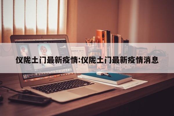 仪陇土门最新疫情:仪陇土门最新疫情消息
