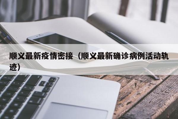 顺义最新疫情密接（顺义最新确诊病例活动轨迹）
