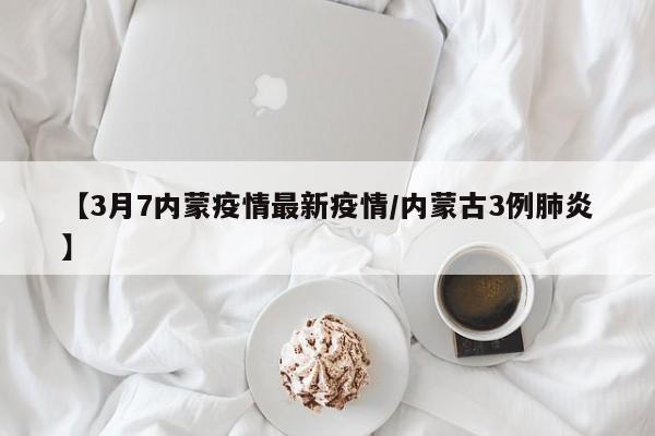 【3月7内蒙疫情最新疫情/内蒙古3例肺炎】