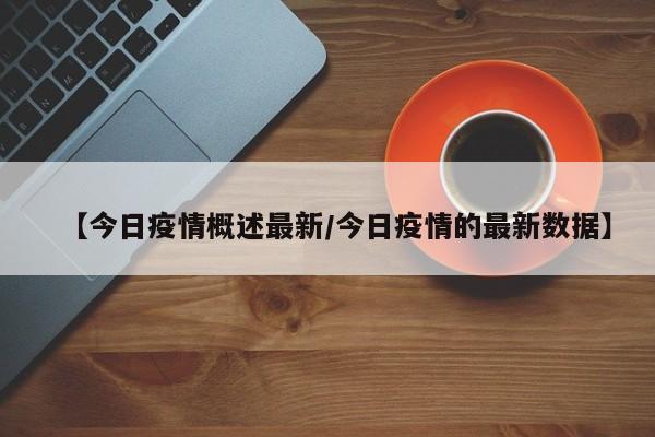 【今日疫情概述最新/今日疫情的最新数据】