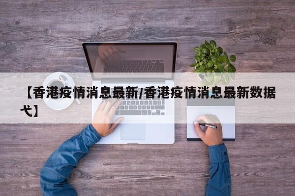 【香港疫情消息最新/香港疫情消息最新数据弋】