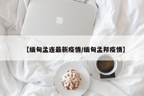 【缅甸孟连最新疫情/缅甸孟邦疫情】