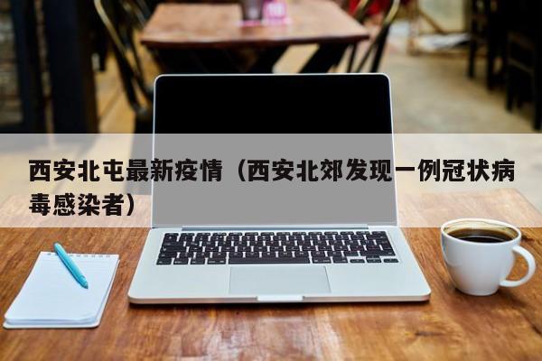 西安北屯最新疫情（西安北郊发现一例冠状病毒感染者）