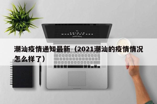 潮汕疫情通知最新（2021潮汕的疫情情况怎么样了）