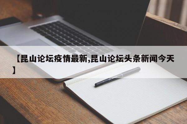 【昆山论坛疫情最新,昆山论坛头条新闻今天】
