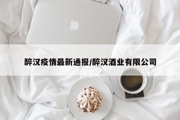醉汉疫情最新通报/醉汉酒业有限公司