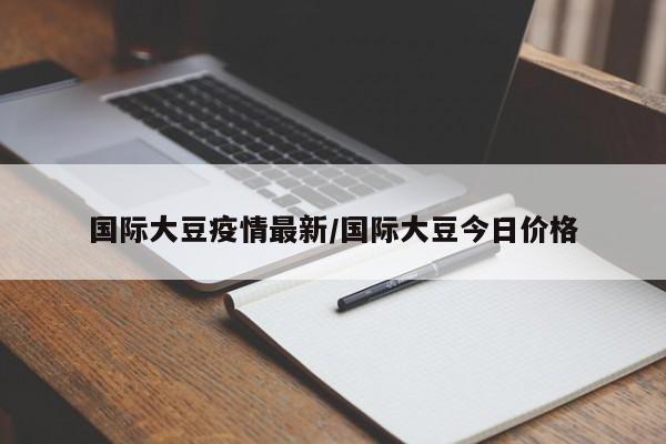 国际大豆疫情最新/国际大豆今日价格