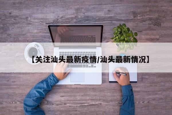 【关注汕头最新疫情/汕头最新情况】