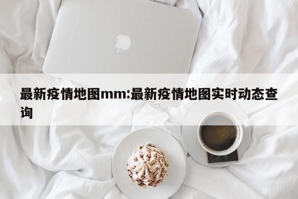 最新疫情地图mm:最新疫情地图实时动态查询