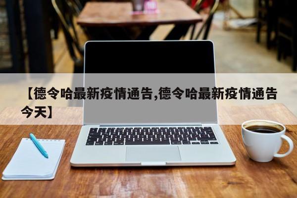 【德令哈最新疫情通告,德令哈最新疫情通告今天】