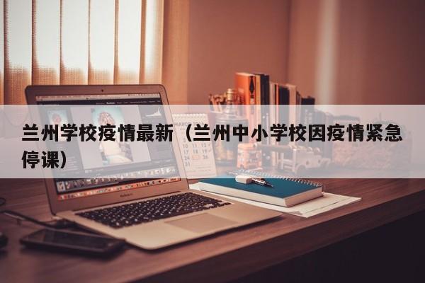 兰州学校疫情最新（兰州中小学校因疫情紧急停课）