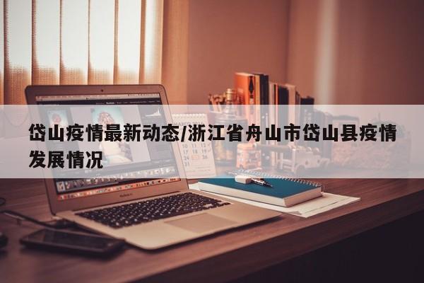 岱山疫情最新动态/浙江省舟山市岱山县疫情发展情况