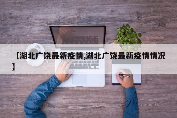 【湖北广饶最新疫情,湖北广饶最新疫情情况】