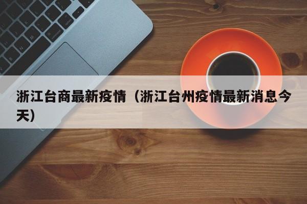 浙江台商最新疫情（浙江台州疫情最新消息今天）
