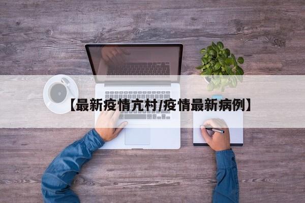 【最新疫情亢村/疫情最新病例】
