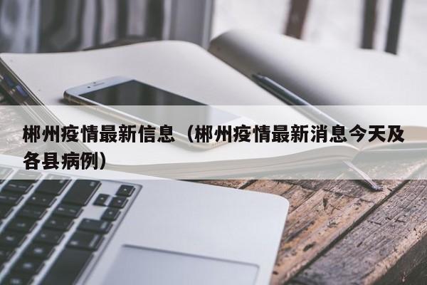 郴州疫情最新信息（郴州疫情最新消息今天及各县病例）