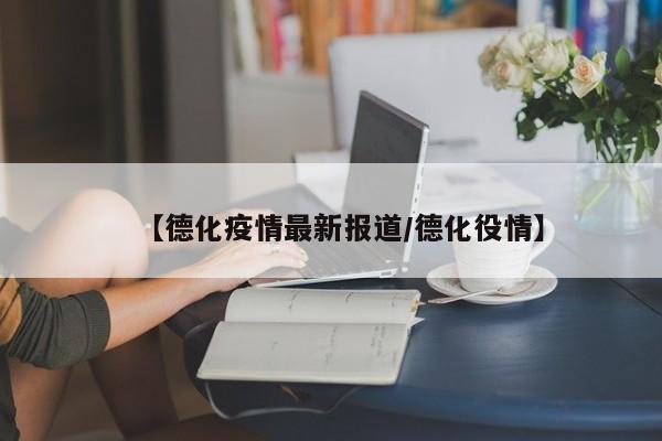 【德化疫情最新报道/德化役情】
