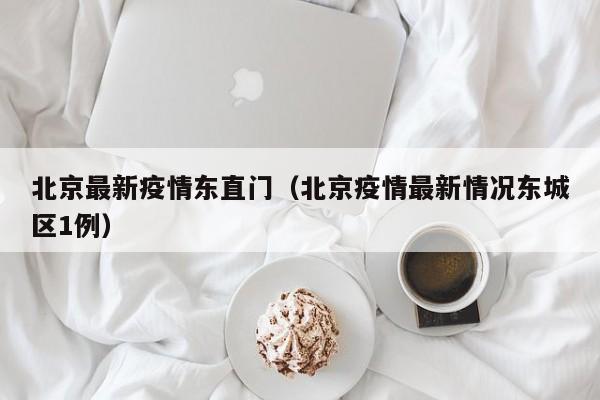 北京最新疫情东直门（北京疫情最新情况东城区1例）