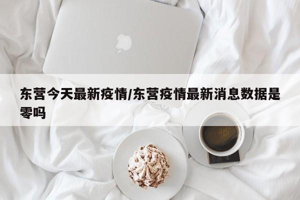 东营今天最新疫情/东营疫情最新消息数据是零吗