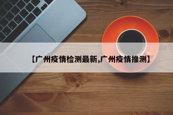【广州疫情检测最新,广州疫情推测】