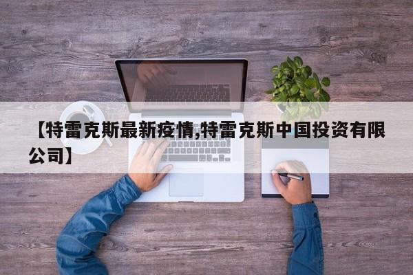 【特雷克斯最新疫情,特雷克斯中国投资有限公司】