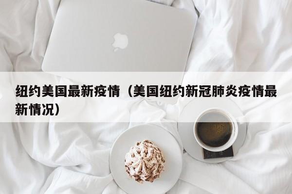 纽约美国最新疫情（美国纽约新冠肺炎疫情最新情况）