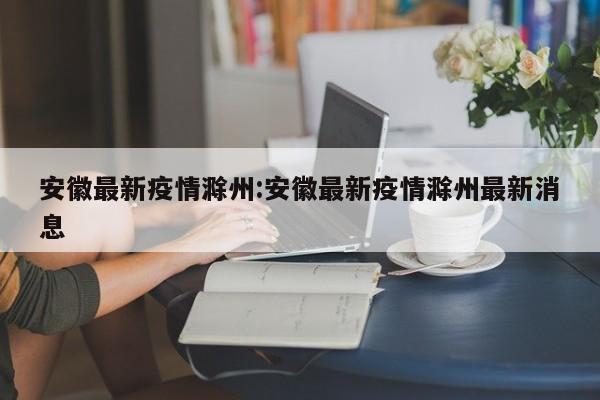 安徽最新疫情滁州:安徽最新疫情滁州最新消息