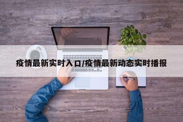 疫情最新实时入口/疫情最新动态实时播报
