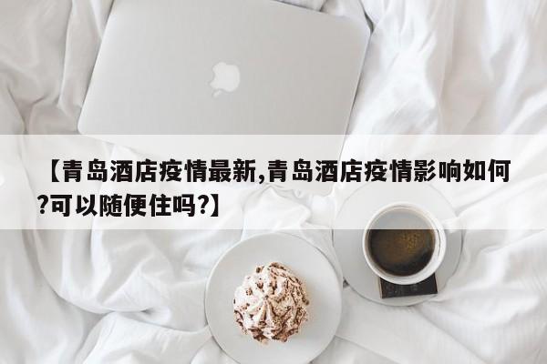 【青岛酒店疫情最新,青岛酒店疫情影响如何?可以随便住吗?】
