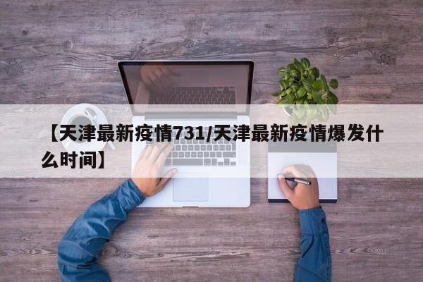 【天津最新疫情731/天津最新疫情爆发什么时间】