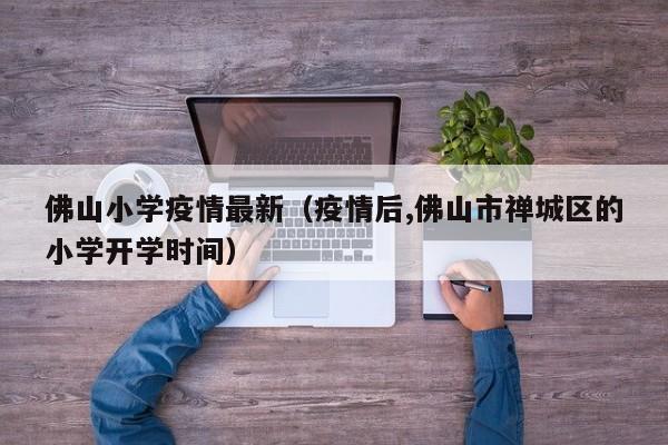 佛山小学疫情最新（疫情后,佛山市禅城区的小学开学时间）