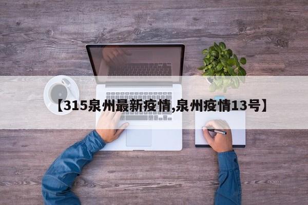 【315泉州最新疫情,泉州疫情13号】