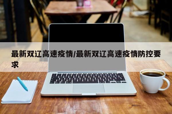 最新双辽高速疫情/最新双辽高速疫情防控要求