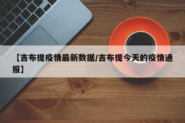 【吉布提疫情最新数据/吉布提今天的疫情通报】