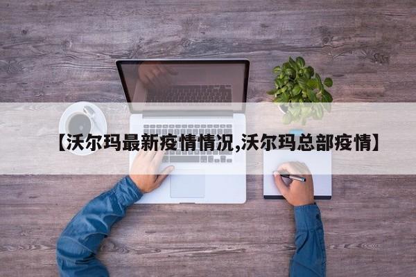 【沃尔玛最新疫情情况,沃尔玛总部疫情】