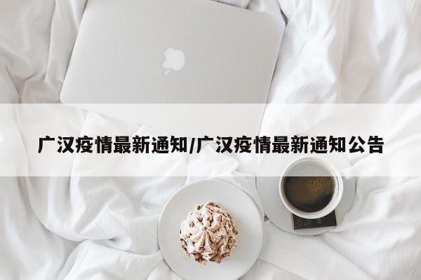 广汉疫情最新通知/广汉疫情最新通知公告