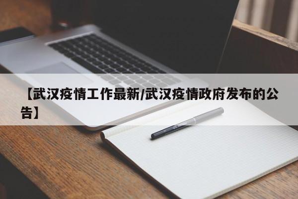 【武汉疫情工作最新/武汉疫情政府发布的公告】