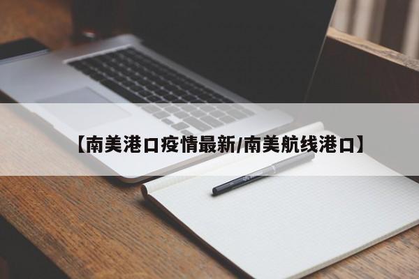【南美港口疫情最新/南美航线港口】