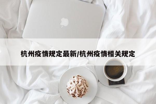 杭州疫情规定最新/杭州疫情相关规定