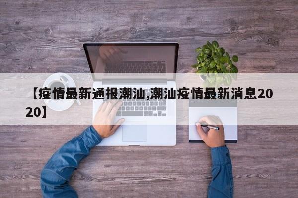 【疫情最新通报潮汕,潮汕疫情最新消息2020】