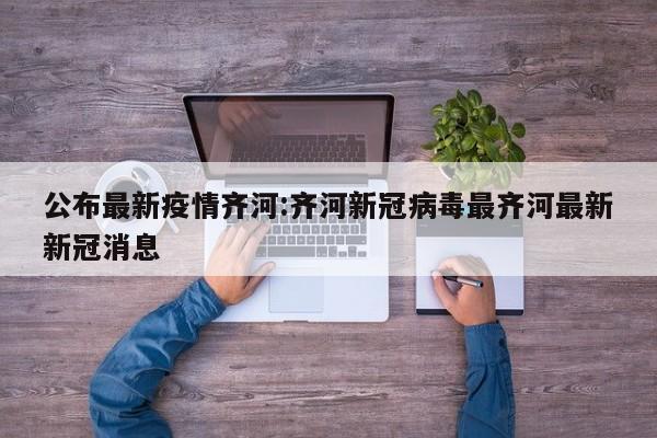 公布最新疫情齐河:齐河新冠病毒最齐河最新新冠消息