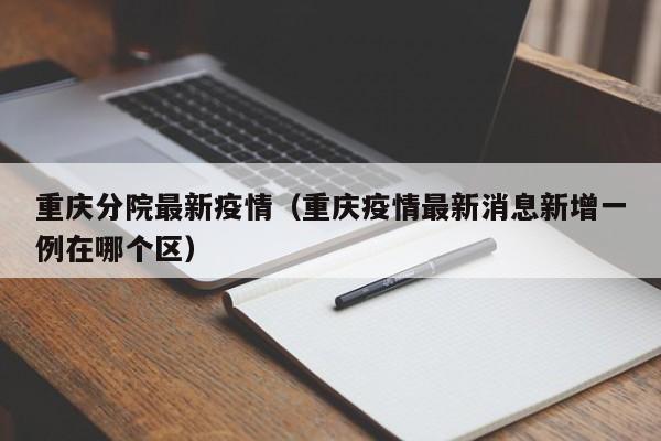 重庆分院最新疫情（重庆疫情最新消息新增一例在哪个区）