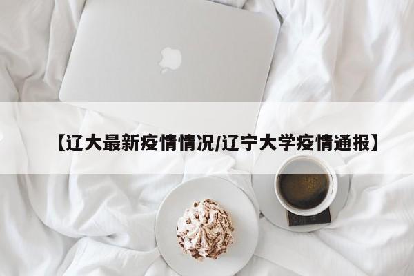 【辽大最新疫情情况/辽宁大学疫情通报】