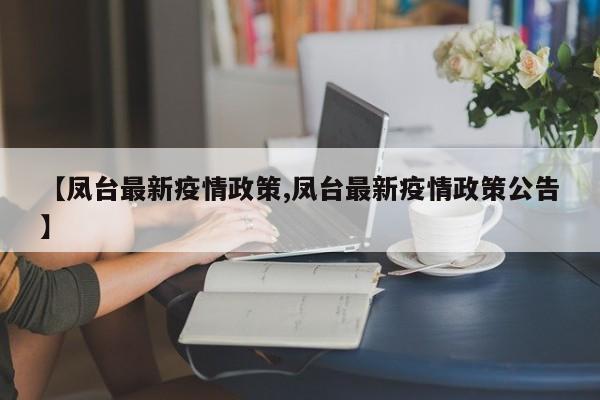 【凤台最新疫情政策,凤台最新疫情政策公告】