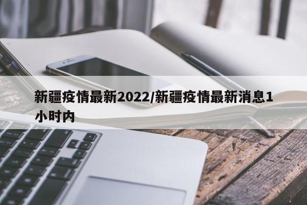 新疆疫情最新2022/新疆疫情最新消息1小时内