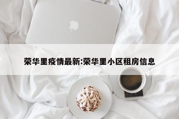 荣华里疫情最新:荣华里小区租房信息