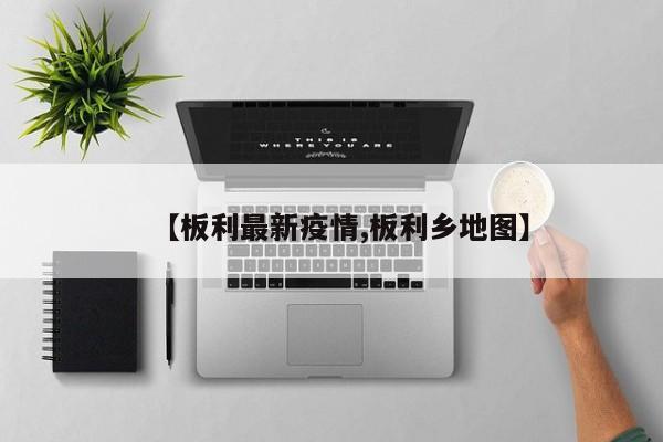 【板利最新疫情,板利乡地图】