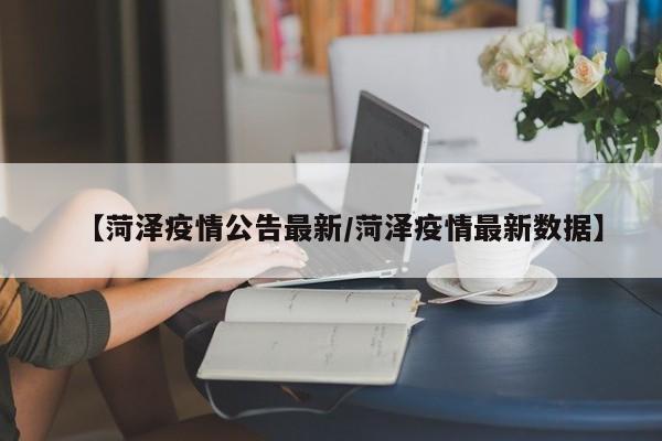 【菏泽疫情公告最新/菏泽疫情最新数据】