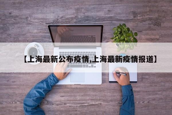 【上海最新公布疫情,上海最新疫情报道】