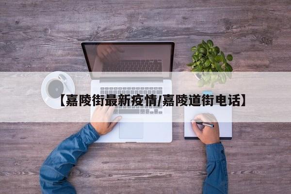 【嘉陵街最新疫情/嘉陵道街电话】